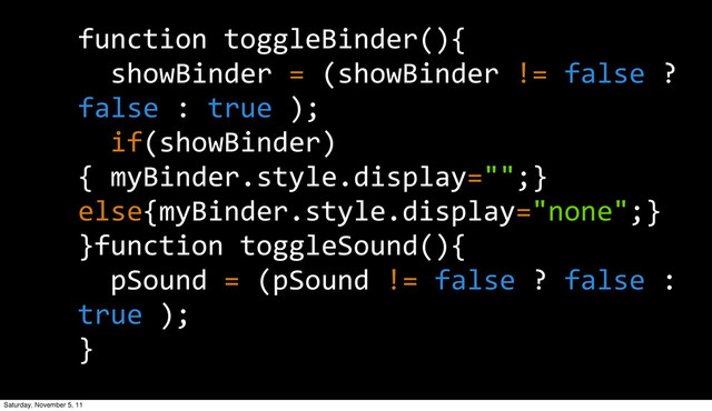 function  toggleBinder(){
    showBinder  =  (showBinder  !=  false  ?  
false  :  true  );
    if(showBinder)
{  myBinder.style.display="";}
else{myBinder.style.display="none";}
}function  toggleSound(){
    pSound  =  (pSound  !=  false  ?  false  :  
true  );
}
Saturday, November 5, 11
