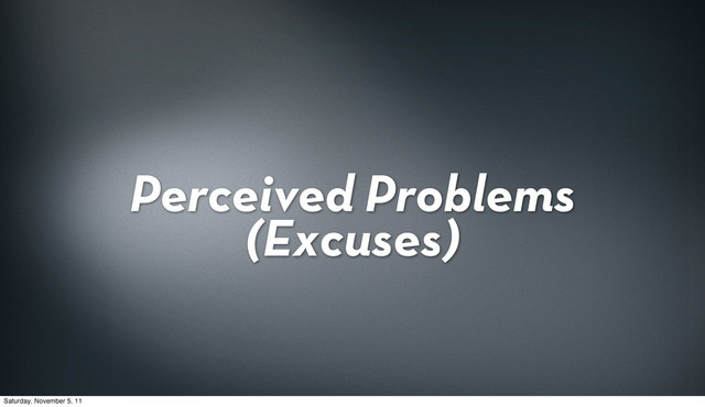 Perceived Problems
(Excuses)
Saturday, November 5, 11
