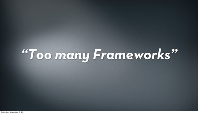 “Too many Frameworks”
Saturday, November 5, 11
