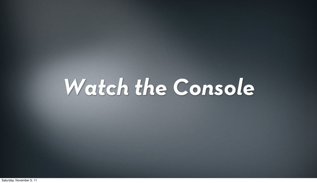 Watch the Console
Saturday, November 5, 11
