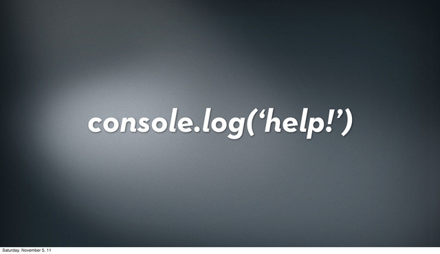 console.log(‘help!’)
Saturday, November 5, 11
