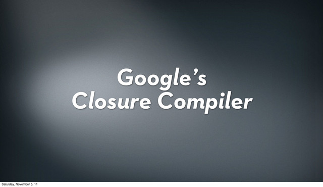 Google’s
Closure Compiler
Saturday, November 5, 11
