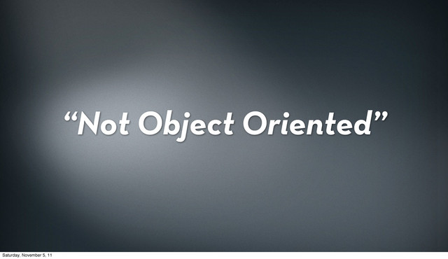 “Not Object Oriented”
Saturday, November 5, 11
