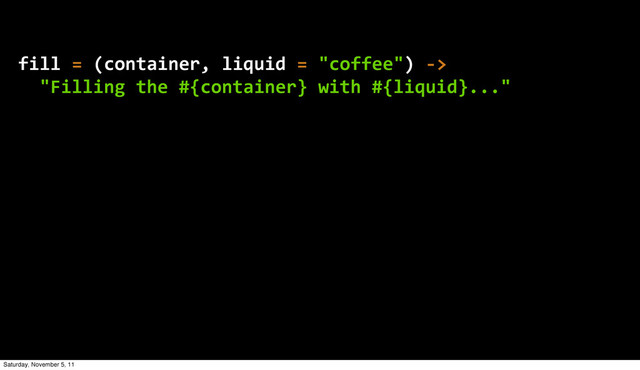 fill  =  (container,  liquid  =  "coffee")  -­‐>
    "Filling  the  #{container}  with  #{liquid}..."
Saturday, November 5, 11
