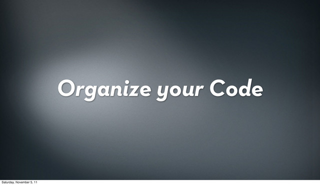 Organize your Code
Saturday, November 5, 11
