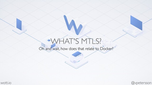 WHAT'S MTLS?
Oh and wait, how does that relate to Docker?
wott.io @vpetersson
