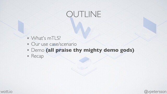 OUTLINE
What's mTLS?
Our use case/scenario
Demo (all praise thy mighty demo gods)
Recap
@vpetersson
wott.io
