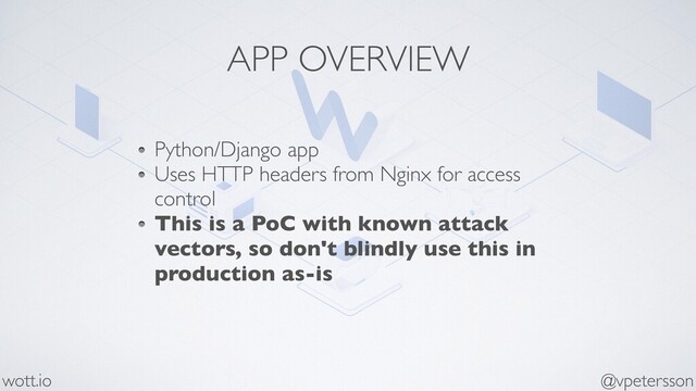 APP OVERVIEW
Python/Django app
Uses HTTP headers from Nginx for access
control
This is a PoC with known attack
vectors, so don't blindly use this in
production as-is
@vpetersson
wott.io
