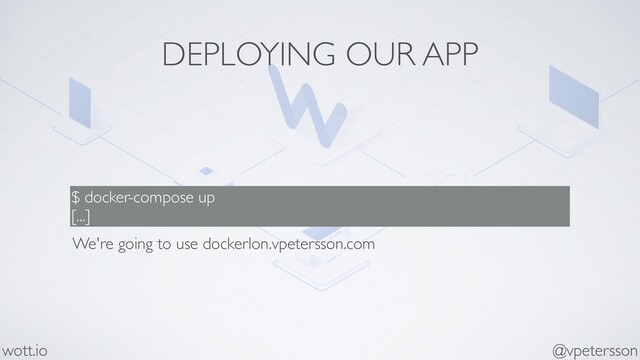 DEPLOYING OUR APP
$ docker-compose up
[...]
@vpetersson
wott.io
We're going to use dockerlon.vpetersson.com
