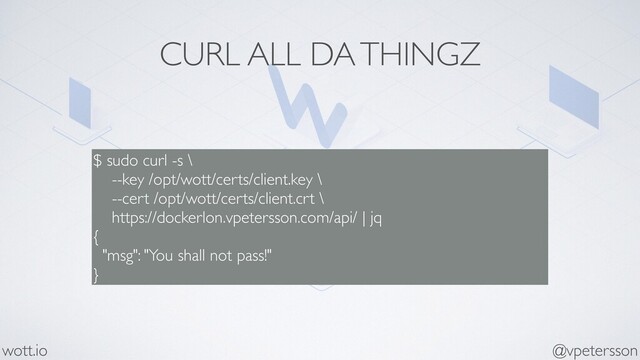 CURL ALL DA THINGZ
$ sudo curl -s \
--key /opt/wott/certs/client.key \
--cert /opt/wott/certs/client.crt \
https://dockerlon.vpetersson.com/api/ | jq
{
"msg": "You shall not pass!"
}
@vpetersson
wott.io

