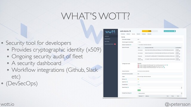 WHAT'S WOTT?
@vpetersson
wott.io
Security tool for developers
Provides cryptographic identity (x509)
Ongoing security audit of ﬂeet
A security dashboard
Workﬂow integrations (Github, Slack
etc)
(DevSecOps)
