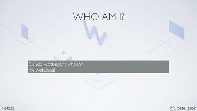 WHO AM I?
$ sudo wott-agent whoami
x.d.wott.local
@vpetersson
wott.io
