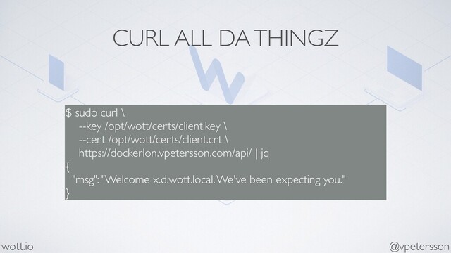 CURL ALL DA THINGZ
$ sudo curl \
--key /opt/wott/certs/client.key \
--cert /opt/wott/certs/client.crt \
https://dockerlon.vpetersson.com/api/ | jq
{
"msg": "Welcome x.d.wott.local. We've been expecting you."
}
@vpetersson
wott.io
