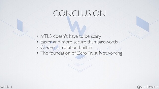 CONCLUSION
mTLS doesn't have to be scary
Easier and more secure than passwords
Credential rotation built-in
The foundation of Zero Trust Networking
@vpetersson
wott.io
