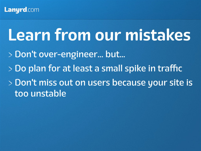 Lanyrd.com
Learn from our mistakes
Don't over-engineer... but...
Do plan for at least a small spike in traﬃc
Don't miss out on users because your site is
too unstable

