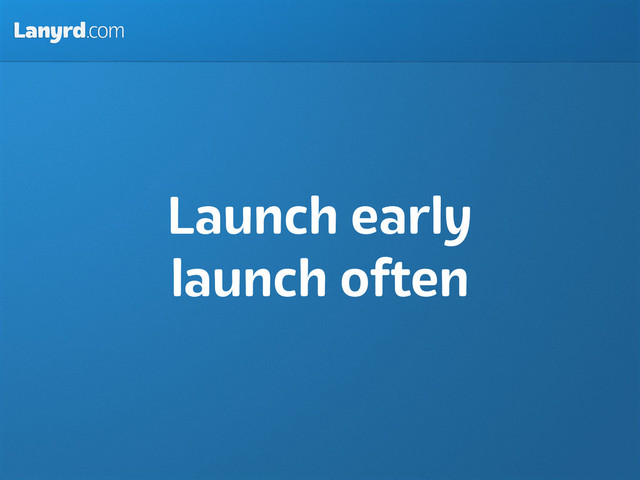 Lanyrd.com
Launch early
launch often
