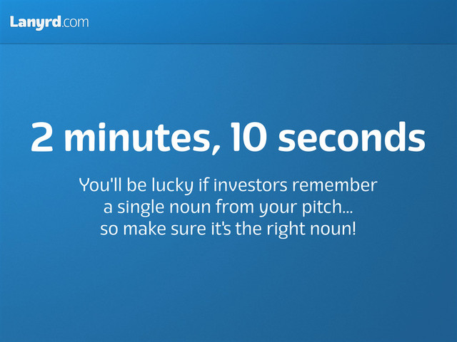 Lanyrd.com
2 minutes, 10 seconds
You'll be lucky if investors remember
a single noun from your pitch...
so make sure it's the right noun!
