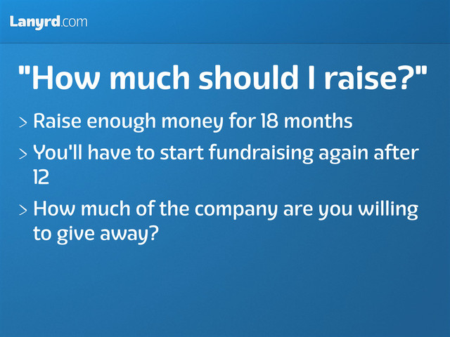 Lanyrd.com
"How much should I raise?"
Raise enough money for 18 months
You'll have to start fundraising again after
12
How much of the company are you willing
to give away?
