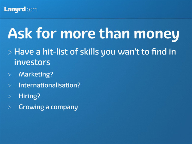 Lanyrd.com
Ask for more than money
Have a hit-list of skills you wan't to ﬁnd in
investors
Marketing?
Internationalisation?
Hiring?
Growing a company
