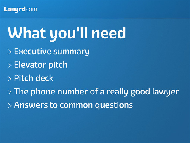 Lanyrd.com
What you'll need
Executive summary
Elevator pitch
Pitch deck
The phone number of a really good lawyer
Answers to common questions
