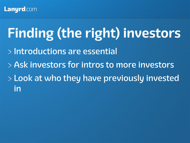Lanyrd.com
Finding (the right) investors
Introductions are essential
Ask investors for intros to more investors
Look at who they have previously invested
in
