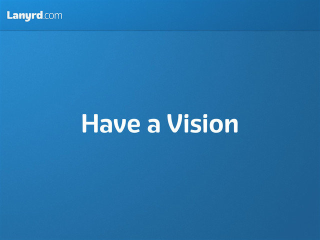 Lanyrd.com
Have a Vision
