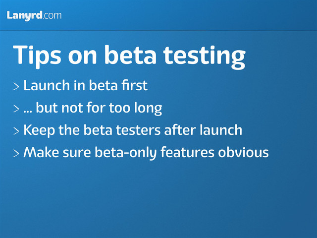 Lanyrd.com
Tips on beta testing
Launch in beta ﬁrst
... but not for too long
Keep the beta testers after launch
Make sure beta-only features obvious
