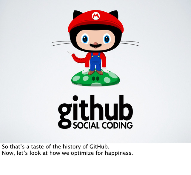 So that’s a taste of the history of GitHub.
Now, let’s look at how we optimize for happiness.
