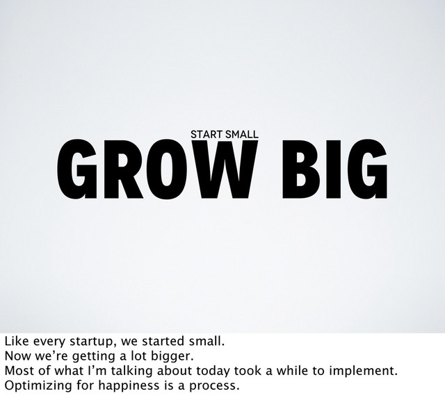 grow big
start small
Like every startup, we started small.
Now we’re getting a lot bigger.
Most of what I’m talking about today took a while to implement.
Optimizing for happiness is a process.
