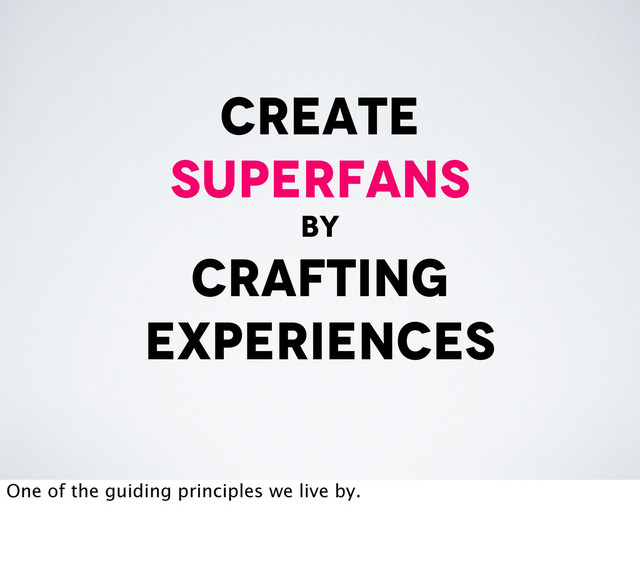create
superfans
by
crafting
experiences
One of the guiding principles we live by.
