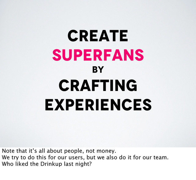 create
superfans
by
crafting
experiences
Note that it’s all about people, not money.
We try to do this for our users, but we also do it for our team.
Who liked the Drinkup last night?
