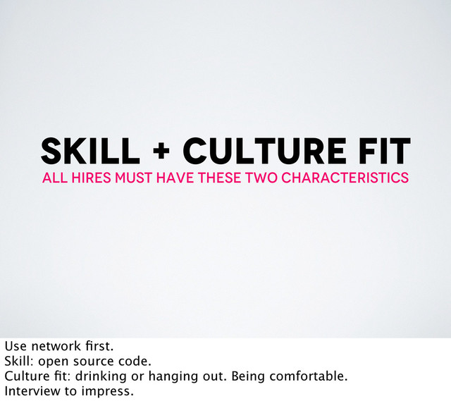 skill + culture fit
all hires must have these two characteristics
Use network ﬁrst.
Skill: open source code.
Culture ﬁt: drinking or hanging out. Being comfortable.
Interview to impress.
