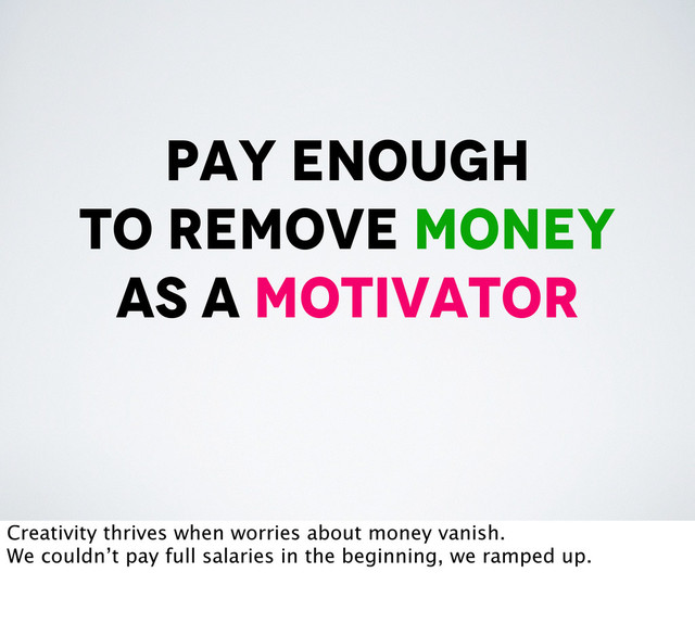 pay enough
to remove money
as a motivator
Creativity thrives when worries about money vanish.
We couldn’t pay full salaries in the beginning, we ramped up.
