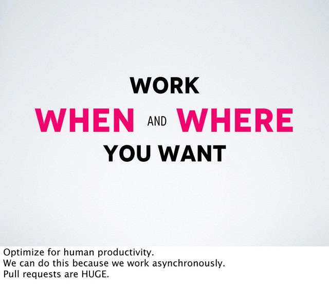 work
when where
you want
and
Optimize for human productivity.
We can do this because we work asynchronously.
Pull requests are HUGE.
