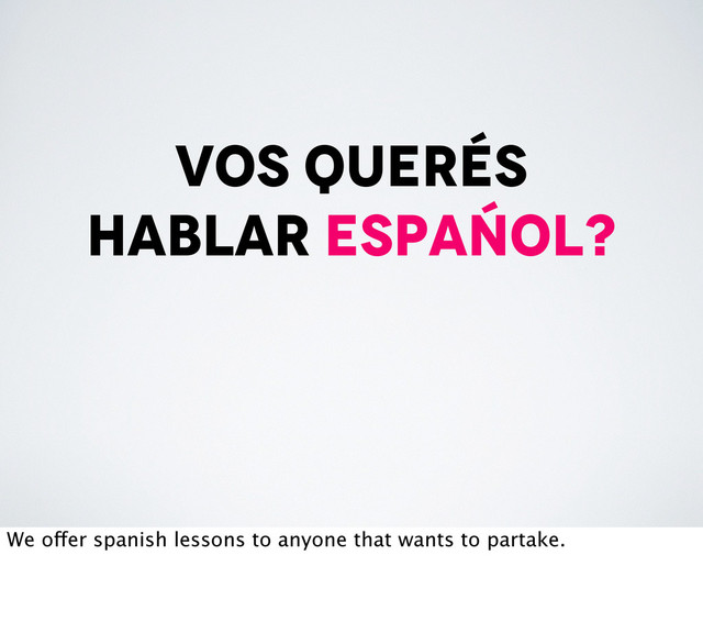 Vos querés
hablar espańol?
We offer spanish lessons to anyone that wants to partake.
