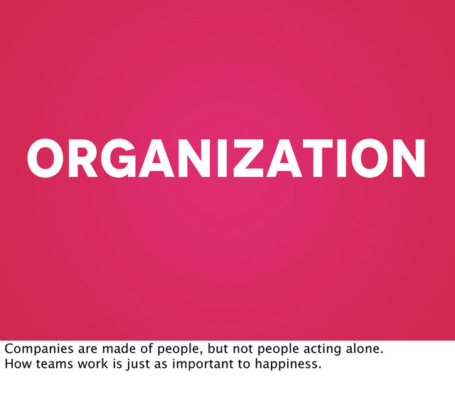 organization
Companies are made of people, but not people acting alone.
How teams work is just as important to happiness.
