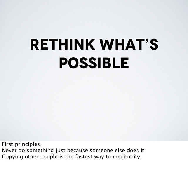 rethink what’s
possible
First principles.
Never do something just because someone else does it.
Copying other people is the fastest way to mediocrity.
