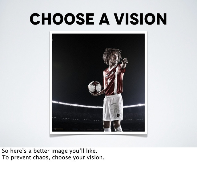choose a vision
So here’s a better image you’ll like.
To prevent chaos, choose your vision.

