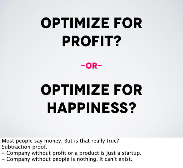 optimize for
profit?
optimize for
happiness?
-or-
Most people say money. But is that really true?
Subtraction proof.
- Company without proﬁt or a product is just a startup.
- Company without people is nothing. It can’t exist.
