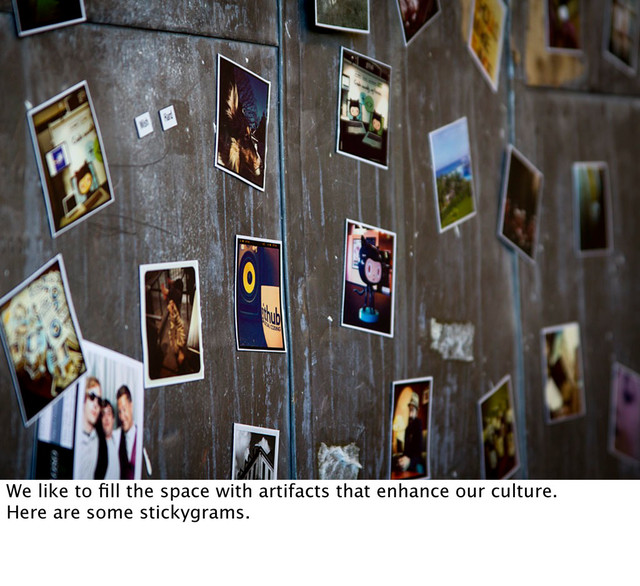 We like to ﬁll the space with artifacts that enhance our culture.
Here are some stickygrams.
