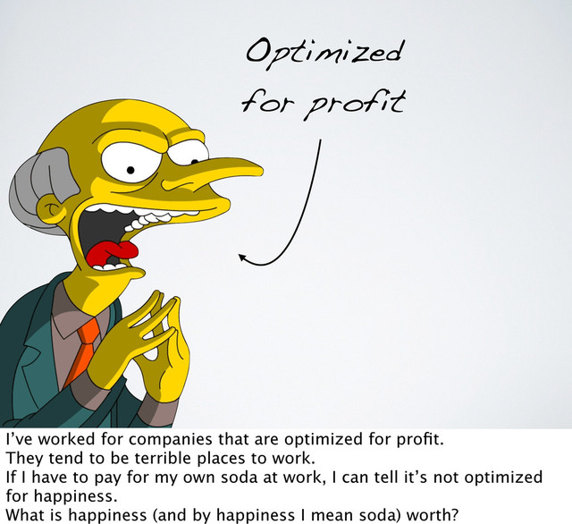 Optimized
for profit
I’ve worked for companies that are optimized for proﬁt.
They tend to be terrible places to work.
If I have to pay for my own soda at work, I can tell it’s not optimized
for happiness.
What is happiness (and by happiness I mean soda) worth?
