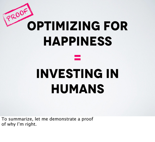 optimizing for
happiness
=
investing in
humans
PROOF
To summarize, let me demonstrate a proof
of why I’m right.
