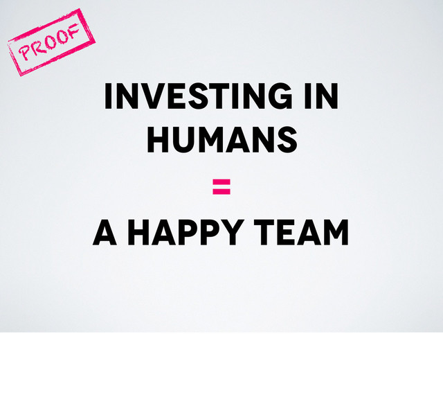 investing in
humans
=
a happy team
PROOF
