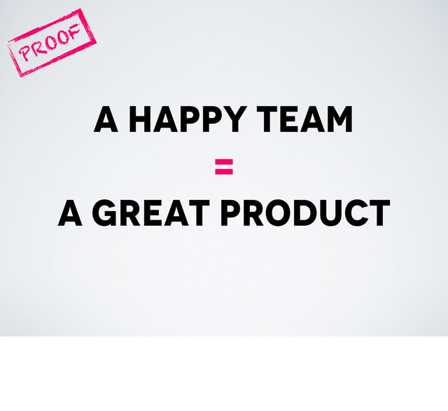 a happy team
=
a great product
PROOF
