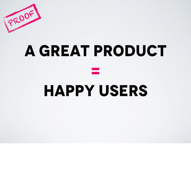 a great product
=
happy users
PROOF

