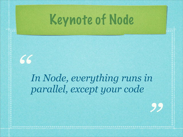 Keynote of Node
“
”
In Node, everything runs in
parallel, except your code
