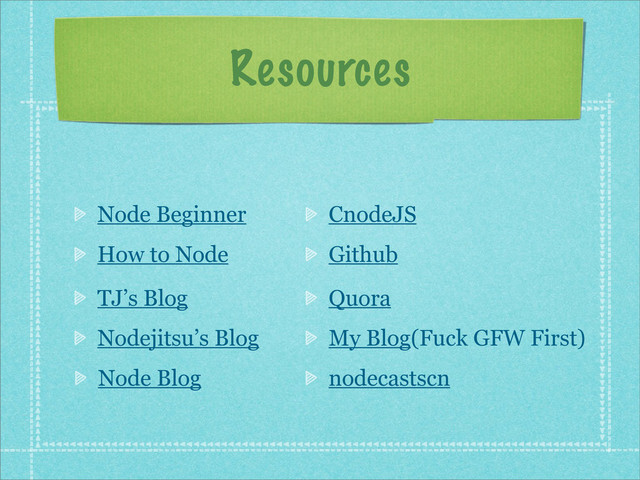 Resources
Node Beginner
How to Node
TJ’s Blog
Node Blog
Nodejitsu’s Blog
CnodeJS
My Blog(Fuck GFW First)
nodecastscn
Github
Quora
