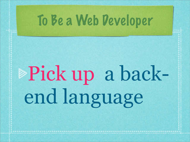 To Be a Web Developer
Pick up a back-
end language
