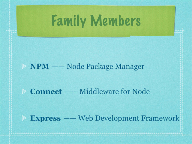 Family Members
NPM
Connect
Express
—— Node Package Manager
—— Middleware for Node
—— Web Development Framework
