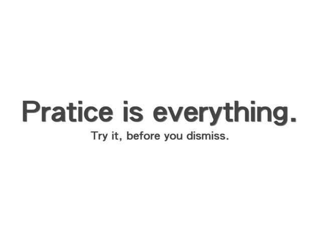 Pratice is everything.
Pratice is everything.
Pratice is everything.
Pratice is everything.
Try it, before you dismiss.
Try it, before you dismiss.
Try it, before you dismiss.
Try it, before you dismiss.
